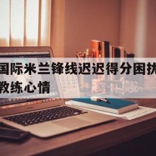 lovegame app-国际米兰锋线迟迟得分困扰教练心情()