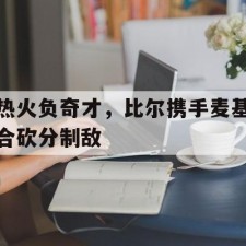 ayx体育官方网站-热火负奇才，比尔携手麦基合砍分制敌()